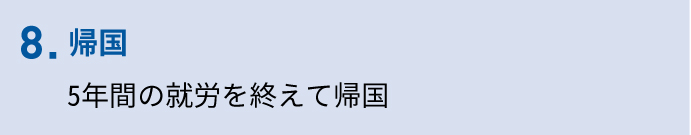 8.帰国（5年間の就労を終えて帰国）